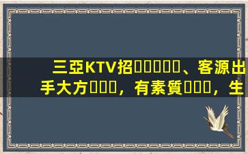 三亞KTV招、客源出手大方，有素質，生意火爆，